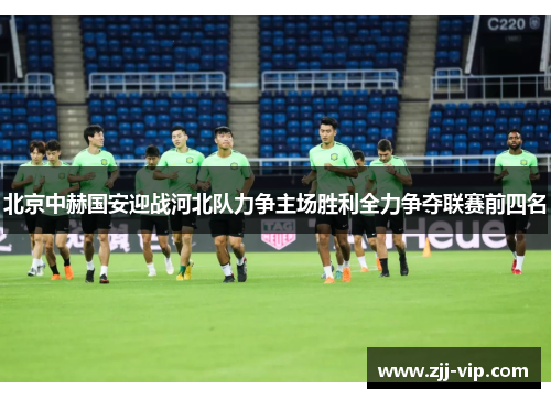 北京中赫国安迎战河北队力争主场胜利全力争夺联赛前四名