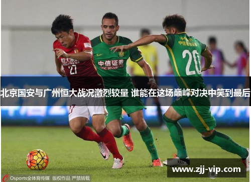 北京国安与广州恒大战况激烈较量 谁能在这场巅峰对决中笑到最后