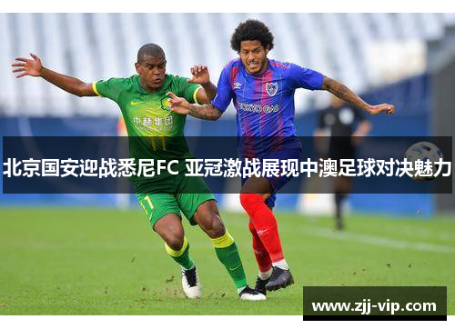 北京国安迎战悉尼FC 亚冠激战展现中澳足球对决魅力